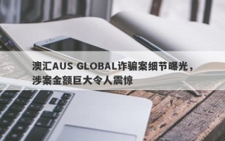 澳汇AUS GLOBAL诈骗案细节曝光，涉案金额巨大令人震惊