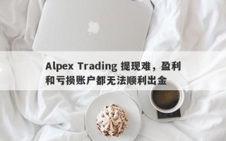 Alpex Trading 提现难，盈利和亏损账户都无法顺利出金