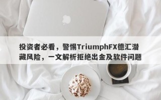 投资者必看，警惕TriumphFX德汇潜藏风险，一文解析拒绝出金及软件问题