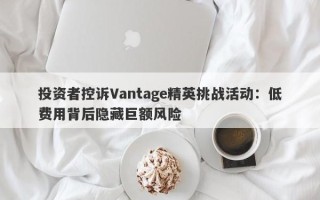 投资者控诉Vantage精英挑战活动：低费用背后隐藏巨额风险