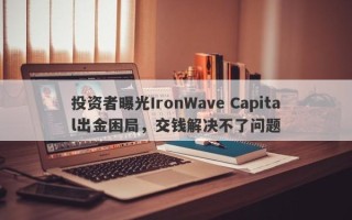 投资者曝光IronWave Capital出金困局，交钱解决不了问题