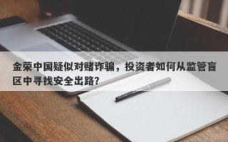 金荣中国疑似对赌诈骗，投资者如何从监管盲区中寻找安全出路？