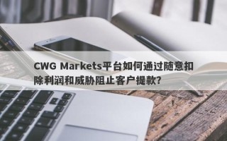 CWG Markets平台如何通过随意扣除利润和威胁阻止客户提款？