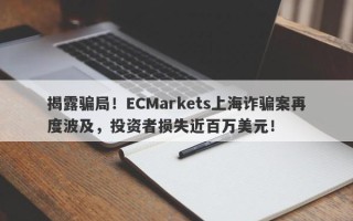 揭露骗局！ECMarkets上海诈骗案再度波及，投资者损失近百万美元！