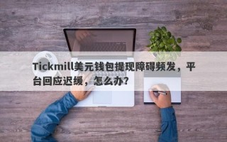 Tickmill美元钱包提现障碍频发，平台回应迟缓，怎么办？