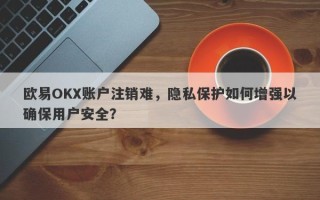 欧易OKX账户注销难，隐私保护如何增强以确保用户安全？