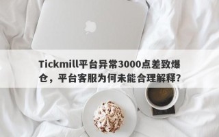 Tickmill平台异常3000点差致爆仓，平台客服为何未能合理解释？