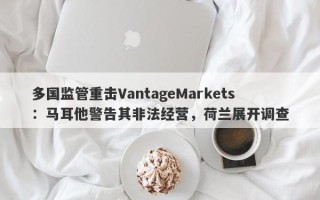 多国监管重击VantageMarkets：马耳他警告其非法经营，荷兰展开调查