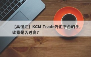 【真懂汇】KCM Trade外汇平台的手续费是否过高？