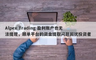 Alpex Trading 盈利账户也无法提现，跟单平台的资金提取问题困扰投资者