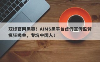 双标官网黑幕！AIMS黑平台虚假宣传监管疯狂吸金，专坑中国人！