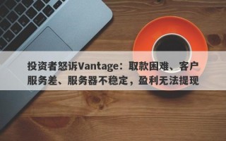 投资者怒诉Vantage：取款困难、客户服务差、服务器不稳定，盈利无法提现