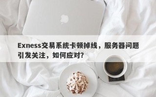 Exness交易系统卡顿掉线，服务器问题引发关注，如何应对？