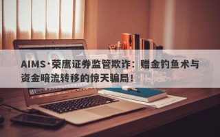 AIMS·荣鹰证券监管欺诈：赠金钓鱼术与资金暗流转移的惊天骗局！