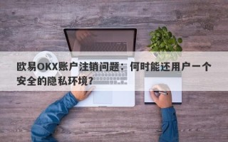 欧易OKX账户注销问题：何时能还用户一个安全的隐私环境？