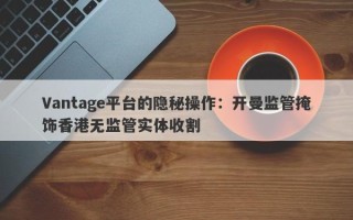 Vantage平台的隐秘操作：开曼监管掩饰香港无监管实体收割