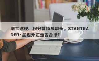 赠金返现、积分营销成噱头，STARTRADER·星迈外汇是否合法？