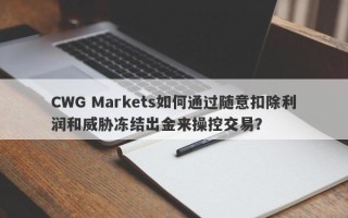 CWG Markets如何通过随意扣除利润和威胁冻结出金来操控交易？