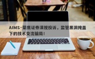 AIMS·荣鹰证券漠视投诉，监管黑洞掩盖下的技术交流骗局！