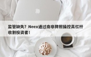 监管缺失？Neex通过南非牌照操控高杠杆收割投资者！