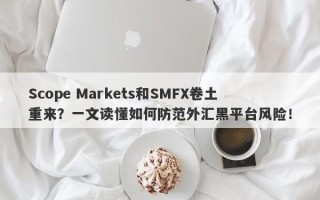 Scope Markets和SMFX卷土重来？一文读懂如何防范外汇黑平台风险！