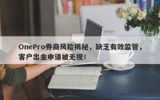 OnePro券商风险揭秘，缺乏有效监管，客户出金申请被无视！