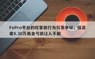 FxPro平台的吃客损行为引发争议，投资者8.38万美金亏损让人不解