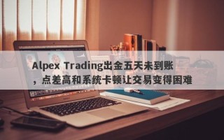 Alpex Trading出金五天未到账，点差高和系统卡顿让交易变得困难