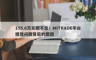 155.6万元取不出！MiTRADE平台提现问题背后的原因