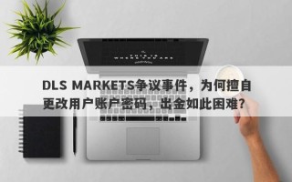 DLS MARKETS争议事件，为何擅自更改用户账户密码，出金如此困难？