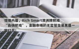 惊爆内幕，Rich Smart澳洲牌照成“自嗨把戏”，金融市场的无监管交易黑幕一网打尽！