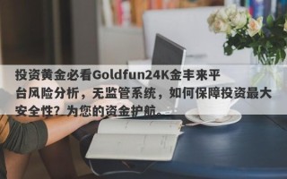 投资黄金必看Goldfun24K金丰来平台风险分析，无监管系统，如何保障投资最大安全性？为您的资金护航。