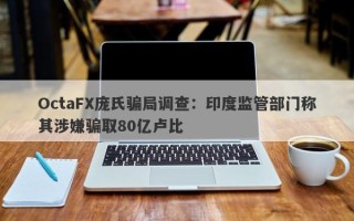 OctaFX庞氏骗局调查：印度监管部门称其涉嫌骗取80亿卢比