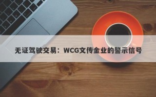 无证驾驶交易：WCG文传金业的警示信号