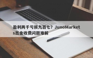 盈利两千亏损九百七？JunoMarkets出金收费问题难解