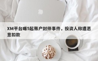 XM平台曝5起账户封停事件，投资人称遭恶意扣款