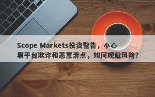 Scope Markets投资警告，小心黑平台欺诈和恶意滑点，如何规避风险？