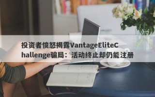 投资者愤怒揭露VantageEliteChallenge骗局：活动终止却仍能注册