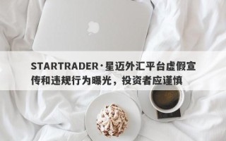 STARTRADER·星迈外汇平台虚假宣传和违规行为曝光，投资者应谨慎