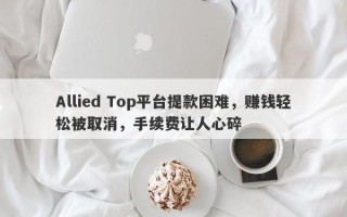 Allied Top平台提款困难，赚钱轻松被取消，手续费让人心碎