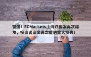 警惕！ECMarkets上海诈骗案再次爆发，投资者资金再次遭遇重大损失！