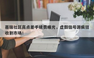 嘉瑞社区高点差手续费曝光，虚假信号源疯狂收割市场！