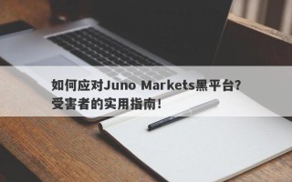 如何应对Juno Markets黑平台？受害者的实用指南！