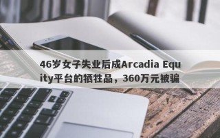 46岁女子失业后成Arcadia Equity平台的牺牲品，360万元被骗