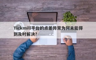 Tickmill平台的点差异常为何未能得到及时解决？