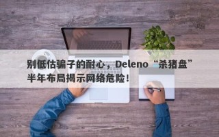 别低估骗子的耐心，Deleno“杀猪盘”半年布局揭示网络危险！