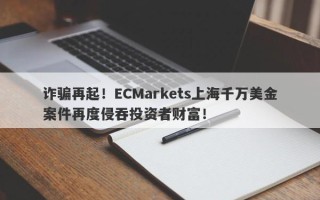 诈骗再起！ECMarkets上海千万美金案件再度侵吞投资者财富！