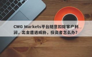 CWG Markets平台随意扣除客户利润，出金遭遇威胁，投资者怎么办？