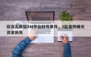 投资人质疑XM平台封号事件，5起案例曝光资金损失