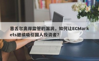 塞舌尔离岸监管的漏洞，如何让ECMarkets继续吸引国人投资者？